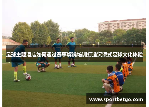 足球主题酒店如何通过赛事解说培训打造沉浸式足球文化体验
